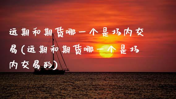 远期和期货哪一个是场内交易(远期和期货哪一个是场内交易的)_https://www.zztgc.com_期货入门_第1张