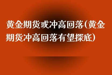 黄金期货或冲高回落(黄金期货冲高回落有望探底)_https://www.zztgc.com_原油期货_第1张