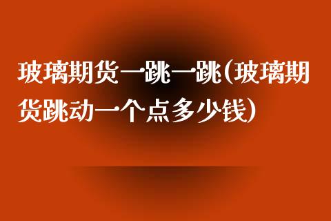 玻璃期货一跳一跳(玻璃期货跳动一个点多少钱)_https://www.zztgc.com_黄金期货_第1张