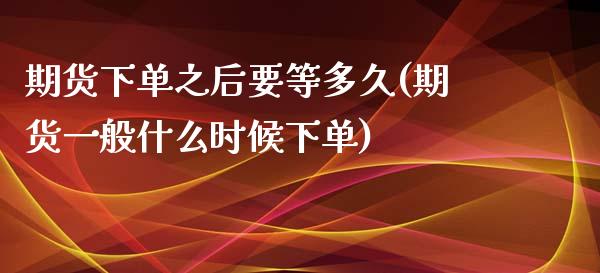 期货下单之后要等多久(期货一般什么时候下单)_https://www.zztgc.com_期货开户_第1张