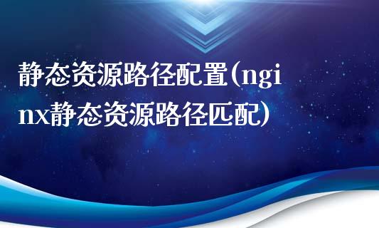 静态资源路径配置(nginx静态资源路径匹配)_https://www.zztgc.com_期货直播_第1张
