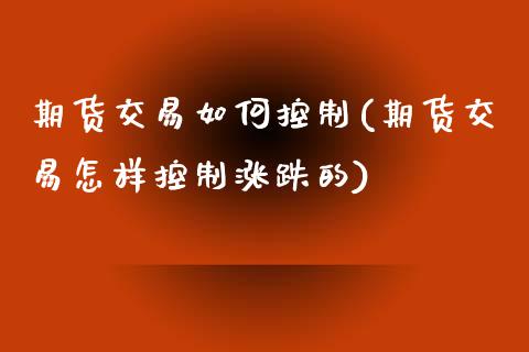 期货交易如何控制(期货交易怎样控制涨跌的)_https://www.zztgc.com_期货行情_第1张