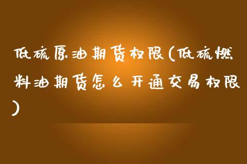 低硫原油期货权限(低硫燃料油期货怎么开通交易权限)_https://www.zztgc.com_期货入门_第1张