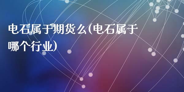 电石属于期货么(电石属于哪个行业)_https://www.zztgc.com_期货行情_第1张