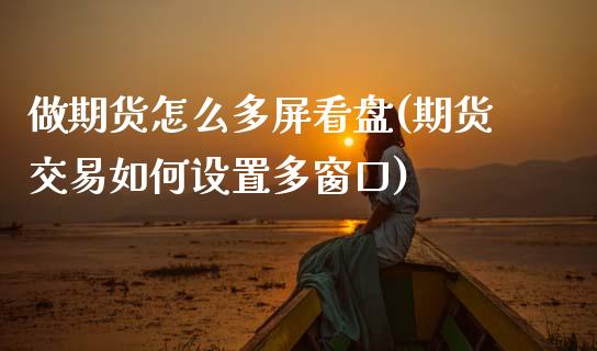 做期货怎么多屏看盘(期货交易如何设置多窗口)_https://www.zztgc.com_期货直播_第1张