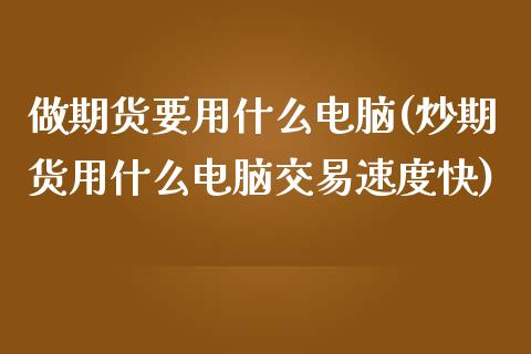 做期货要用什么电脑(炒期货用什么电脑交易速度快)_https://www.zztgc.com_期货直播_第1张