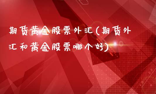 期货黄金股票外汇(期货外汇和黄金股票哪个好)_https://www.zztgc.com_黄金期货_第1张