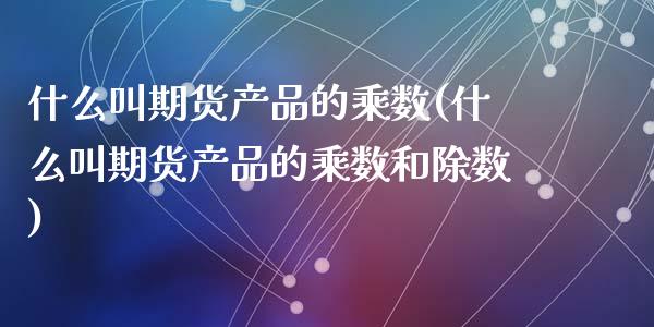什么叫期货产品的乘数(什么叫期货产品的乘数和除数)_https://www.zztgc.com_期货行情_第1张