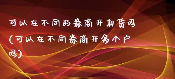 可以在不同的券商开期货吗(可以在不同券商开多个户吗)_https://www.zztgc.com_原油期货_第1张