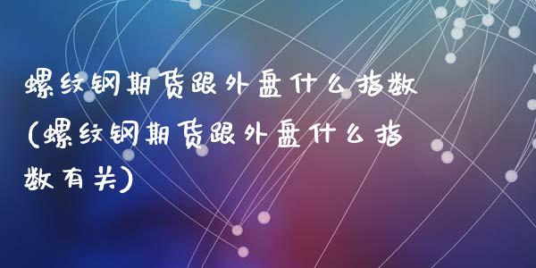 螺纹钢期货跟外盘什么指数(螺纹钢期货跟外盘什么指数有关)_https://www.zztgc.com_黄金期货_第1张
