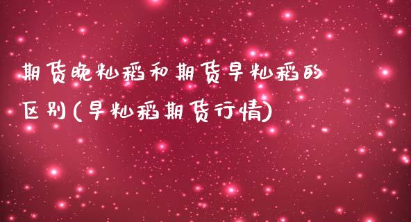 期货晚籼稻和期货早籼稻的区别(早籼稻期货行情)_https://www.zztgc.com_期货行情_第1张