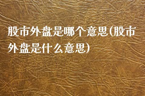 股市外盘是哪个意思(股市外盘是什么意思)_https://www.zztgc.com_期货入门_第1张