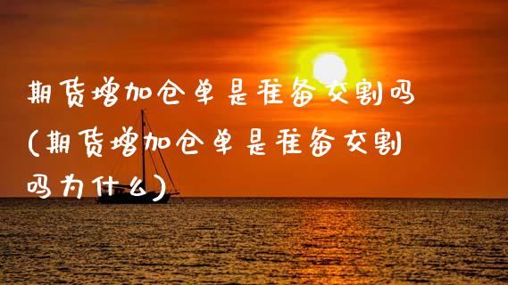 期货增加仓单是准备交割吗(期货增加仓单是准备交割吗为什么)_https://www.zztgc.com_期货入门_第1张