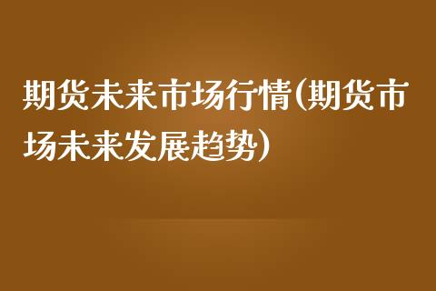 期货未来市场行情(期货市场未来发展趋势)_https://www.zztgc.com_期货直播_第1张