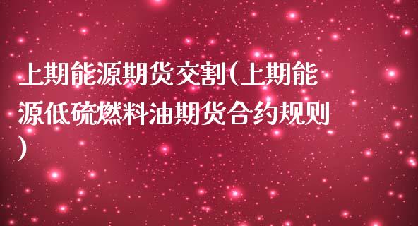 上期能源期货交割(上期能源低硫燃料油期货合约规则)_https://www.zztgc.com_期货行情_第1张
