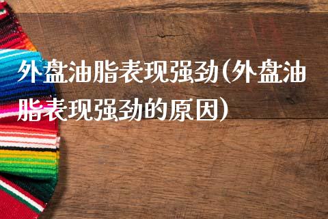 外盘油脂表现强劲(外盘油脂表现强劲的原因)_https://www.zztgc.com_期货行情_第1张
