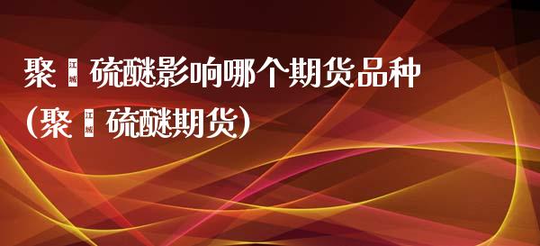 聚苯硫醚影响哪个期货品种(聚苯硫醚期货)_https://www.zztgc.com_原油期货_第1张