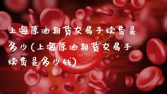 上海原油期货交易手续费是多少(上海原油期货交易手续费是多少钱)_https://www.zztgc.com_黄金期货_第1张