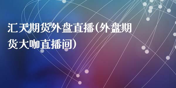 汇天期货外盘直播(外盘期货大咖直播间)_https://www.zztgc.com_原油期货_第1张