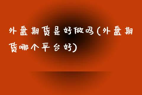 外盘期货是好做吗(外盘期货哪个平台好)_https://www.zztgc.com_期货入门_第1张