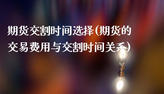 期货交割时间选择(期货的交易费用与交割时间关系)_https://www.zztgc.com_黄金期货_第1张