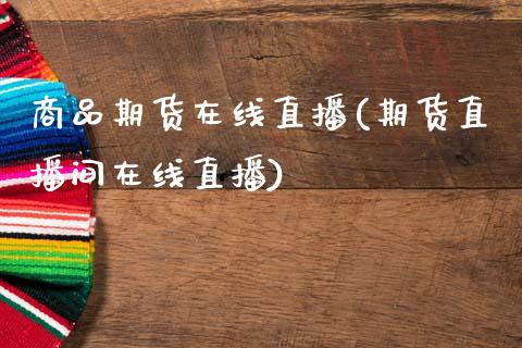 商品期货在线直播(期货直播间在线直播)_https://www.zztgc.com_期货直播_第1张