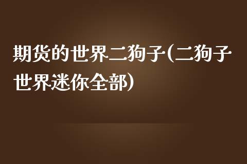期货的世界二狗子(二狗子世界迷你全部)_https://www.zztgc.com_原油期货_第1张