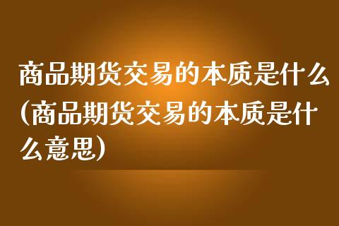 商品期货交易的本质是什么(商品期货交易的本质是什么意思)_https://www.zztgc.com_黄金期货_第1张