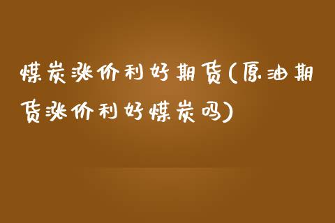 煤炭涨价利好期货(原油期货涨价利好煤炭吗)_https://www.zztgc.com_期货入门_第1张