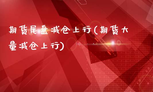 期货尾盘减仓上行(期货大量减仓上行)_https://www.zztgc.com_期货入门_第1张