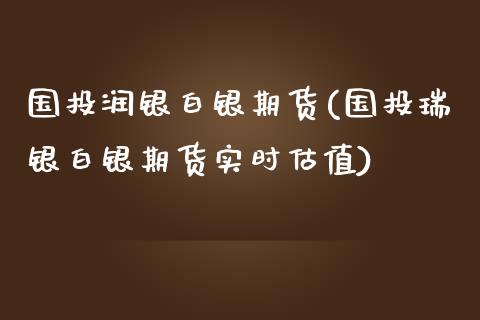 国投润银白银期货(国投瑞银白银期货实时估值)_https://www.zztgc.com_期货直播_第1张
