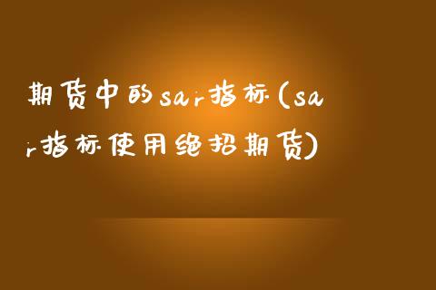 期货中的sar指标(sar指标使用绝招期货)_https://www.zztgc.com_期货开户_第1张