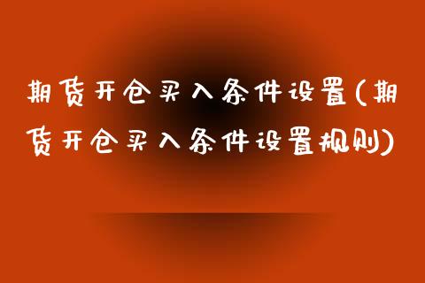 期货开仓买入条件设置(期货开仓买入条件设置规则)_https://www.zztgc.com_期货直播_第1张