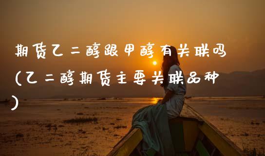 期货乙二醇跟甲醇有关联吗(乙二醇期货主要关联品种)_https://www.zztgc.com_黄金期货_第1张