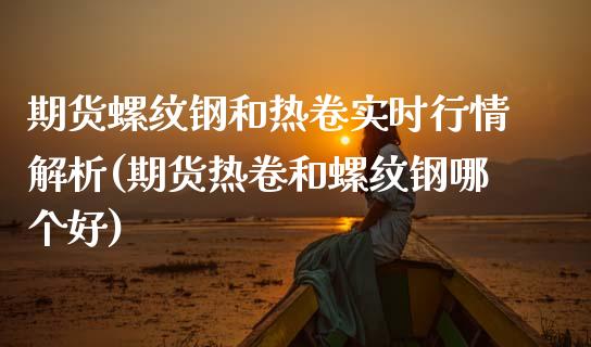 期货螺纹钢和热卷实时行情解析(期货热卷和螺纹钢哪个好)_https://www.zztgc.com_期货直播_第1张