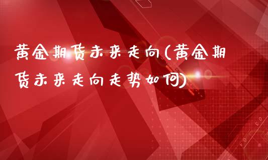 黄金期货未来走向(黄金期货未来走向走势如何)_https://www.zztgc.com_黄金期货_第1张