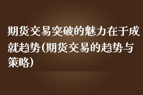 期货交易突破的魅力在于成就趋势(期货交易的趋势与策略)_https://www.zztgc.com_期货开户_第1张