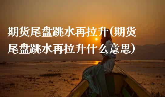 期货尾盘跳水再拉升(期货尾盘跳水再拉升什么意思)_https://www.zztgc.com_黄金期货_第1张