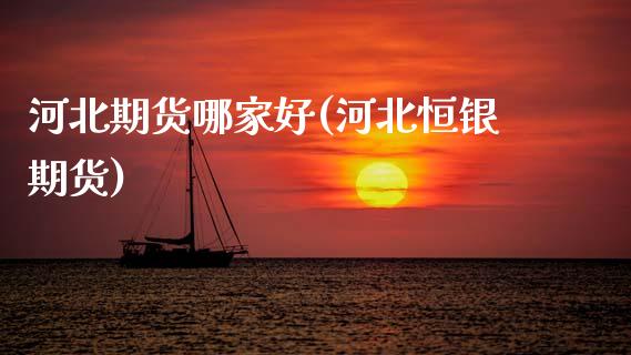 河北期货哪家好(河北恒银期货)_https://www.zztgc.com_原油期货_第1张