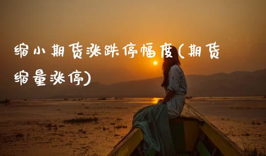 缩小期货涨跌停幅度(期货缩量涨停)_https://www.zztgc.com_原油期货_第1张