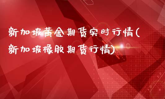 新加坡黄金期货实时行情(新加坡橡胶期货行情)_https://www.zztgc.com_期货入门_第1张
