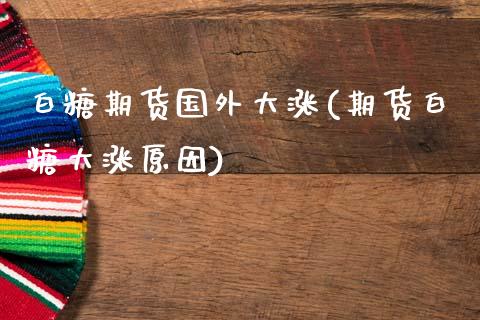 白糖期货国外大涨(期货白糖大涨原因)_https://www.zztgc.com_原油期货_第1张