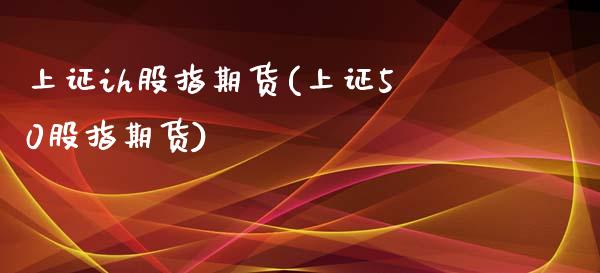 上证ih股指期货(上证50股指期货)_https://www.zztgc.com_原油期货_第1张
