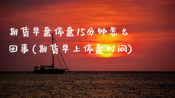 期货早盘停盘15分钟怎么回事(期货早上停盘时间)_https://www.zztgc.com_期货直播_第1张