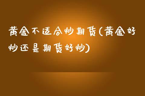 黄金不适合炒期货(黄金好炒还是期货好炒)_https://www.zztgc.com_期货行情_第1张