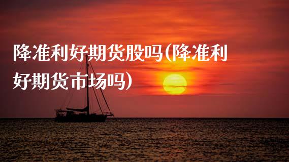 降准利好期货股吗(降准利好期货市场吗)_https://www.zztgc.com_黄金期货_第1张