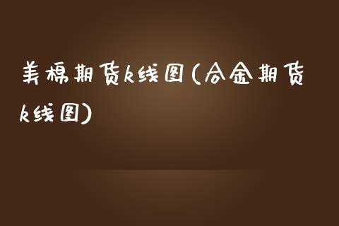 美棉期货k线图(合金期货k线图)_https://www.zztgc.com_期货开户_第1张