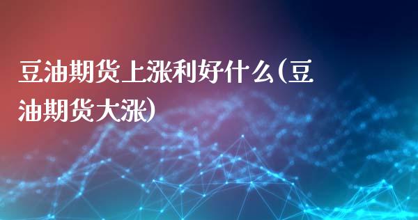 豆油期货上涨利好什么(豆油期货大涨)_https://www.zztgc.com_期货入门_第1张
