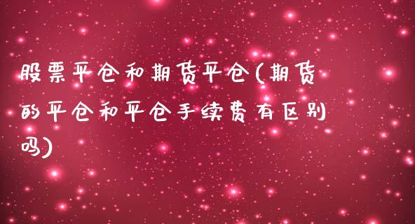 股票平仓和期货平仓(期货的平仓和平仓手续费有区别吗)_https://www.zztgc.com_期货行情_第1张