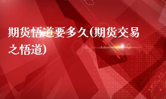 期货悟道要多久(期货交易之悟道)_https://www.zztgc.com_期货直播_第1张